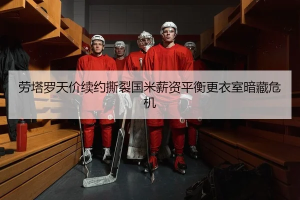 劳塔罗天价续约撕裂国米薪资平衡更衣室暗藏危机