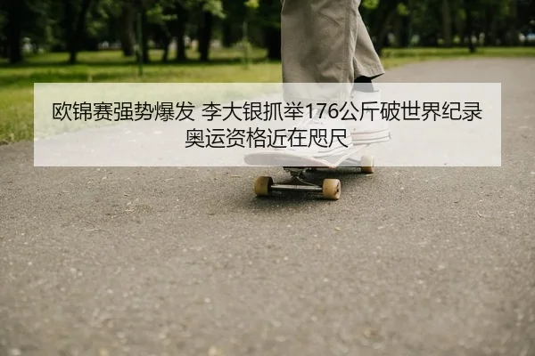 欧锦赛强势爆发 李大银抓举176公斤破世界纪录 奥运资格近在咫尺