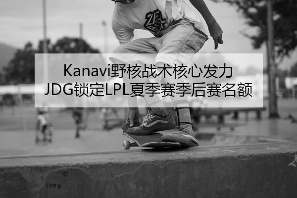 Kanavi野核战术核心发力 JDG锁定LPL夏季赛季后赛名额