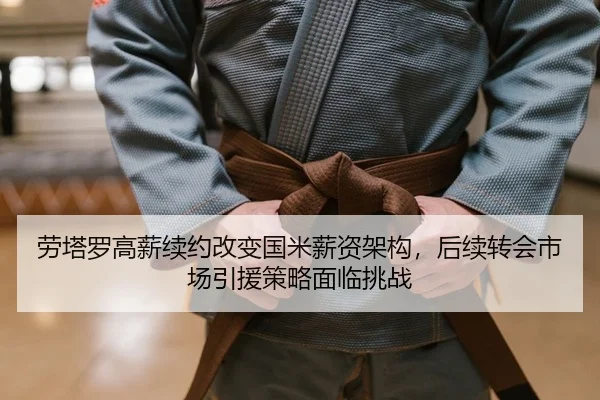 劳塔罗高薪续约改变国米薪资架构，后续转会市场引援策略面临挑战
